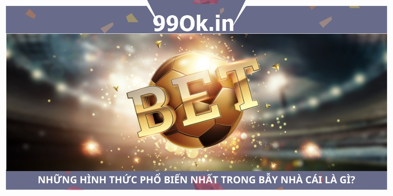 Những hình thức phổ biến trong bẫy nhà cái là gì? 99Ok